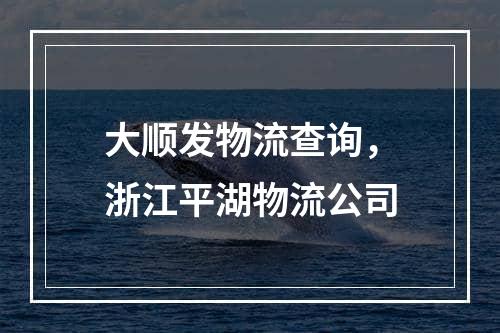 大顺发物流查询，浙江平湖物流公司