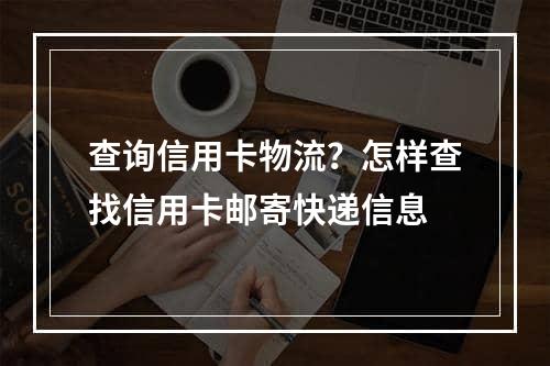 查询信用卡物流？怎样查找信用卡邮寄快递信息