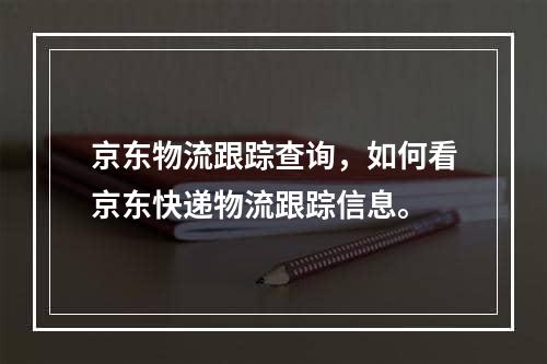 京东物流跟踪查询，如何看京东快递物流跟踪信息。