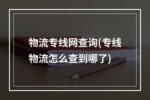 物流专线网查询(专线物流怎么查到哪了)