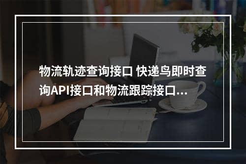 物流轨迹查询接口 快递鸟即时查询API接口和物流跟踪接口有什么区别