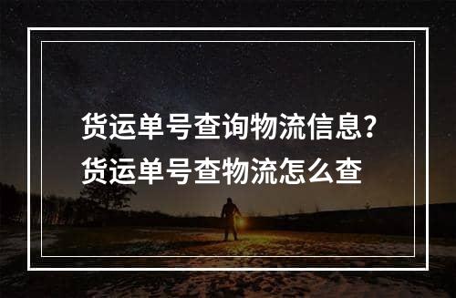 货运单号查询物流信息？货运单号查物流怎么查