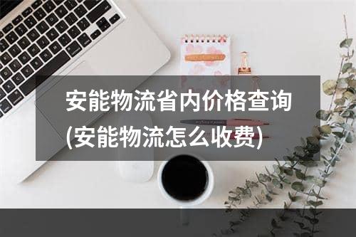 安能物流省内价格查询(安能物流怎么收费)