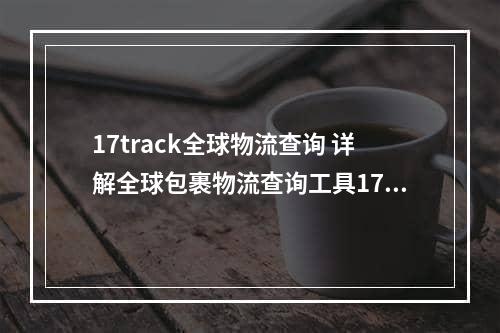 17track全球物流查询 详解全球包裹物流查询工具17track