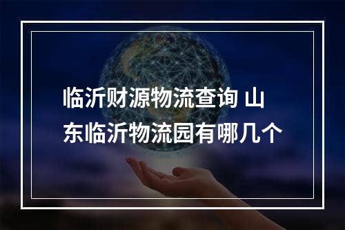 临沂财源物流查询 山东临沂物流园有哪几个