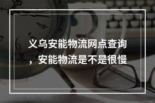 义乌安能物流网点查询，安能物流是不是很慢