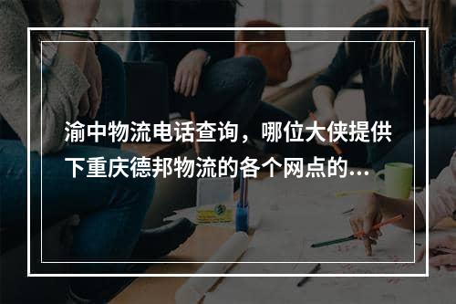 渝中物流电话查询，哪位大侠提供下重庆德邦物流的各个网点的地址和电话