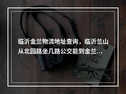 临沂金兰物流地址查询，临沂兰山从北园路坐几路公交能到金兰物流