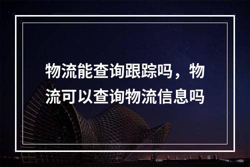 物流能查询跟踪吗，物流可以查询物流信息吗