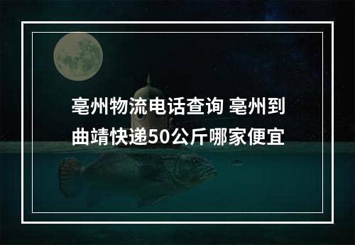 亳州物流电话查询 亳州到曲靖快递50公斤哪家便宜