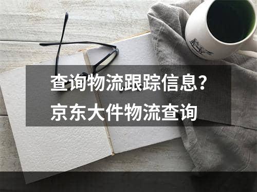 查询物流跟踪信息？京东大件物流查询