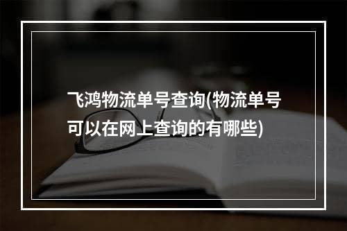 飞鸿物流单号查询(物流单号可以在网上查询的有哪些)