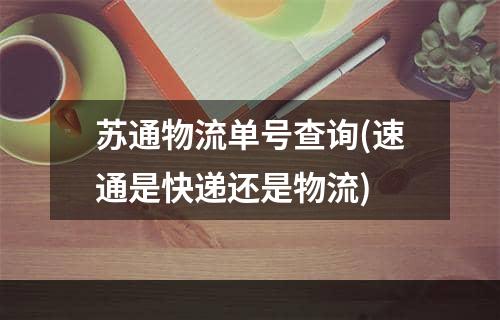 苏通物流单号查询(速通是快递还是物流)