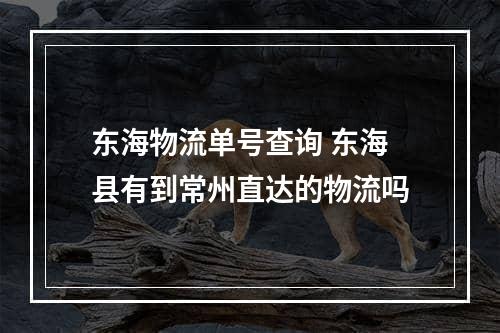 东海物流单号查询 东海县有到常州直达的物流吗