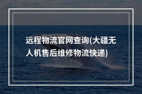 远程物流官网查询(大疆无人机售后维修物流快递)