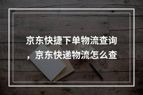 京东快捷下单物流查询，京东快递物流怎么查