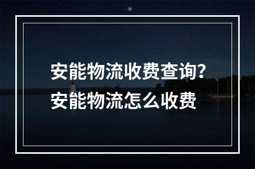 安能物流收费查询？安能物流怎么收费