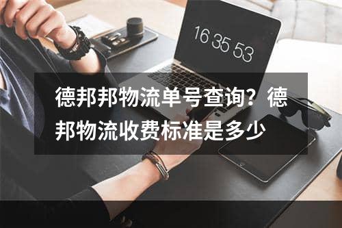 德邦邦物流单号查询？德邦物流收费标准是多少