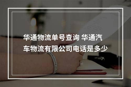 华通物流单号查询 华通汽车物流有限公司电话是多少