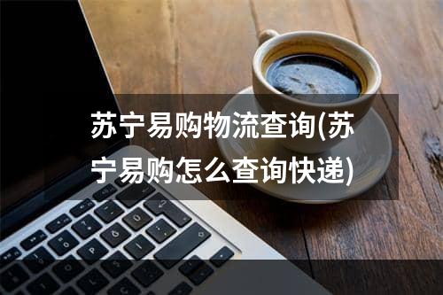 苏宁易购物流查询(苏宁易购怎么查询快递)