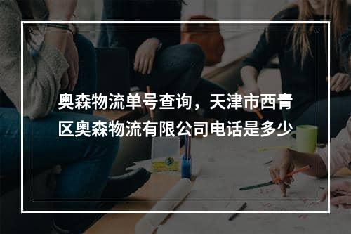 奥森物流单号查询，天津市西青区奥森物流有限公司电话是多少