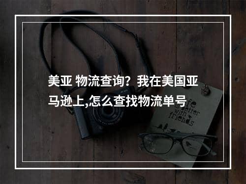 美亚 物流查询？我在美国亚马逊上,怎么查找物流单号