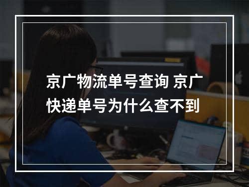 京广物流单号查询 京广快递单号为什么查不到