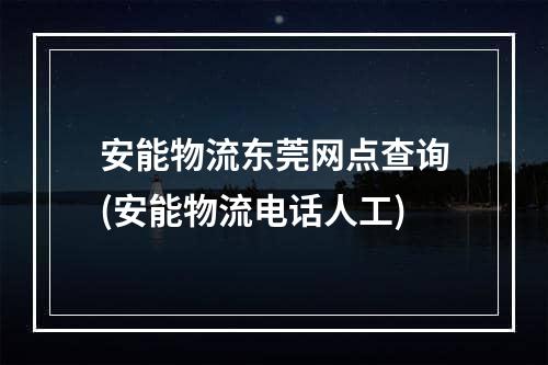 安能物流东莞网点查询(安能物流电话人工)