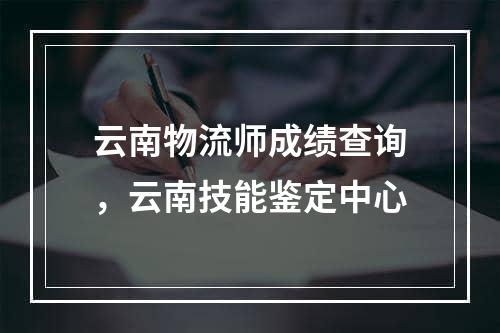 云南物流师成绩查询，云南技能鉴定中心