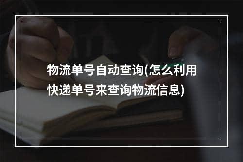 物流单号自动查询(怎么利用快递单号来查询物流信息)