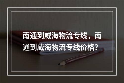 南通到威海物流专线，南通到威海物流专线价格？