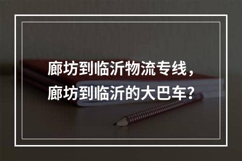 廊坊到临沂物流专线，廊坊到临沂的大巴车？