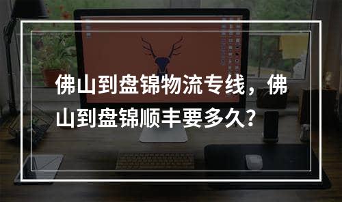 佛山到盘锦物流专线，佛山到盘锦顺丰要多久？