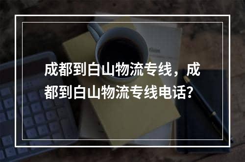 成都到白山物流专线，成都到白山物流专线电话？