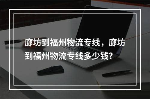 廊坊到福州物流专线，廊坊到福州物流专线多少钱？