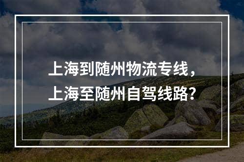 上海到随州物流专线，上海至随州自驾线路？