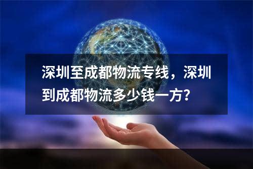 深圳至成都物流专线，深圳到成都物流多少钱一方？