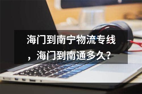 海门到南宁物流专线，海门到南通多久？