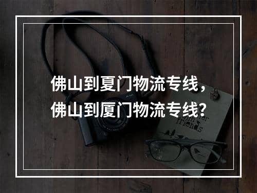 佛山到夏门物流专线，佛山到厦门物流专线？