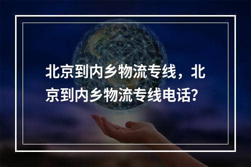 北京到内乡物流专线，北京到内乡物流专线电话？