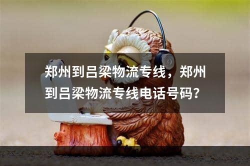 郑州到吕梁物流专线，郑州到吕梁物流专线电话号码？