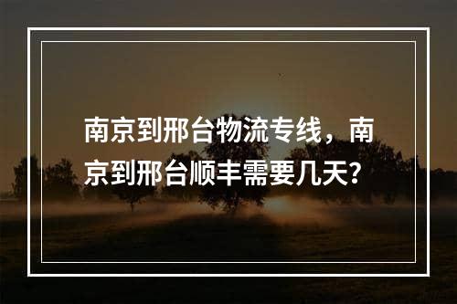 南京到邢台物流专线，南京到邢台顺丰需要几天？