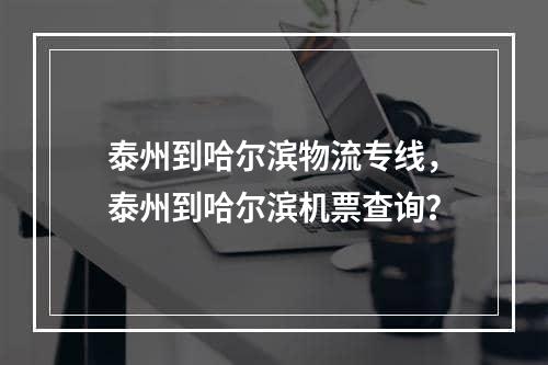 泰州到哈尔滨物流专线，泰州到哈尔滨机票查询？