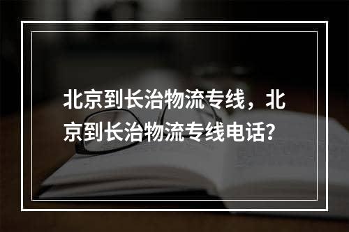 北京到长治物流专线，北京到长治物流专线电话？