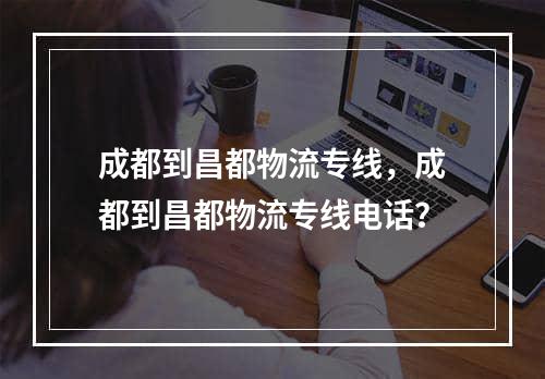 成都到昌都物流专线，成都到昌都物流专线电话？