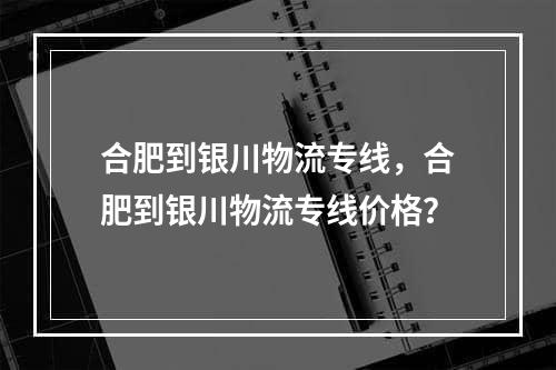 合肥到银川物流专线，合肥到银川物流专线价格？