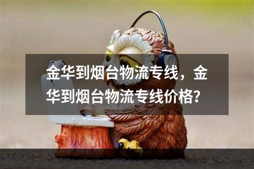 金华到烟台物流专线，金华到烟台物流专线价格？