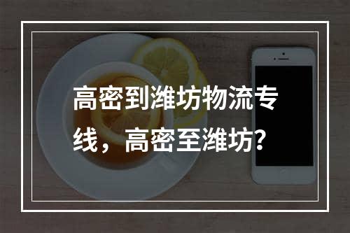 高密到潍坊物流专线，高密至潍坊？