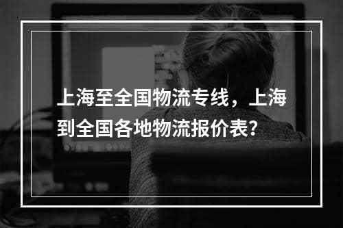 上海至全国物流专线，上海到全国各地物流报价表？