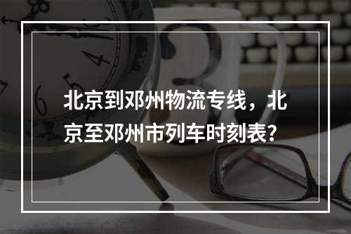 北京到邓州物流专线，北京至邓州市列车时刻表？